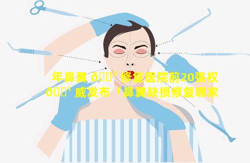 年鼻翼 🌳 修复医院前20强权 🌹 威发布「鼻翼缺损修复哪家医院好」